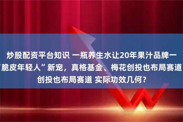 炒股配资平台知识 一瓶养生水让20年果汁品牌一朝出圈，更是“脆皮年轻人”新宠，真格基金、梅花创投也布局赛道 实际功效几何？