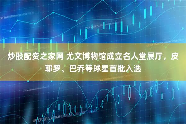 炒股配资之家网 尤文博物馆成立名人堂展厅，皮耶罗、巴乔等球星首批入选