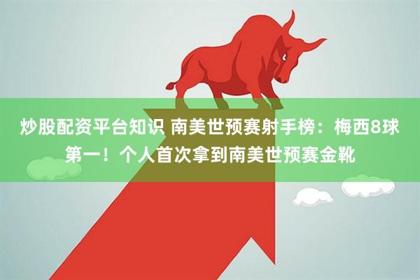 炒股配资平台知识 南美世预赛射手榜：梅西8球第一！个人首次拿到南美世预赛金靴