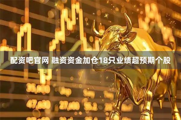 配资吧官网 融资资金加仓18只业绩超预期个股