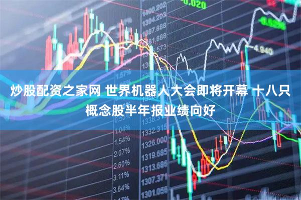炒股配资之家网 世界机器人大会即将开幕 十八只概念股半年报业绩向好