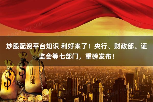 炒股配资平台知识 利好来了！央行、财政部、证监会等七部门，重磅发布！