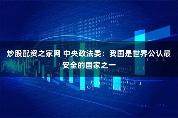 炒股配资之家网 中央政法委：我国是世界公认最安全的国家之一