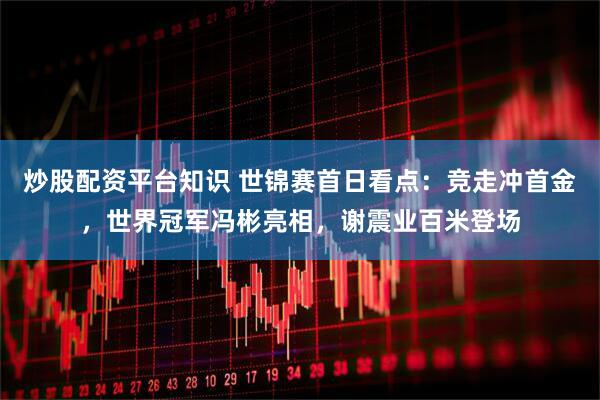 炒股配资平台知识 世锦赛首日看点：竞走冲首金，世界冠军冯彬亮相，谢震业百米登场