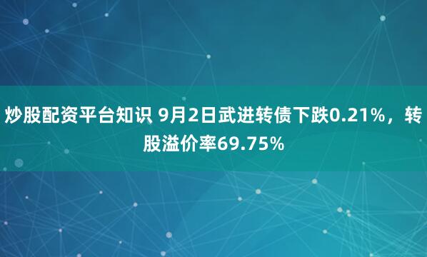 炒股配资平台知识 9月2日武进转债下跌0.21%，转股溢价率69.75%