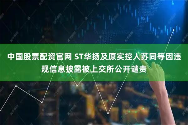 中国股票配资官网 ST华扬及原实控人苏同等因违规信息披露被上交所公开谴责