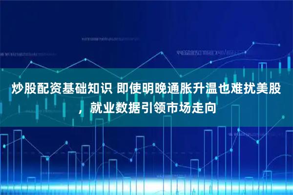 炒股配资基础知识 即使明晚通胀升温也难扰美股，就业数据引领市场走向