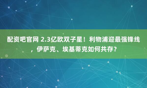 配资吧官网 2.3亿欧双子星！利物浦迎最强锋线，伊萨克、埃基蒂克如何共存？
