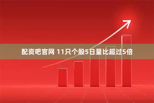 配资吧官网 11只个股5日量比超过5倍