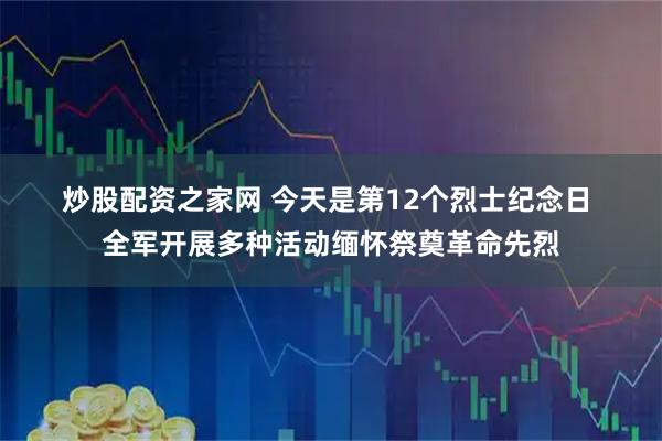 炒股配资之家网 今天是第12个烈士纪念日 全军开展多种活动缅怀祭奠革命先烈