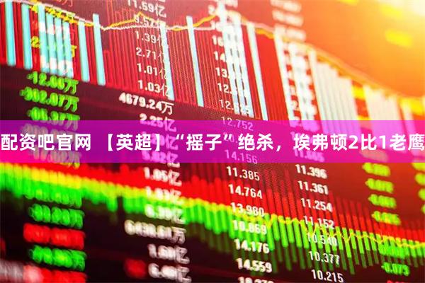 配资吧官网 【英超】“摇子”绝杀，埃弗顿2比1老鹰