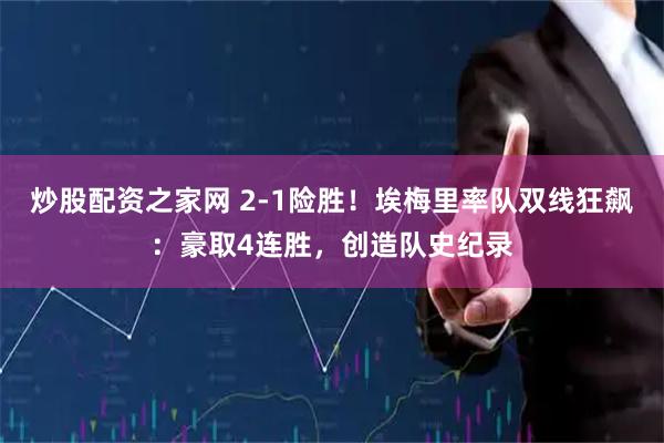 炒股配资之家网 2-1险胜！埃梅里率队双线狂飙：豪取4连胜，创造队史纪录