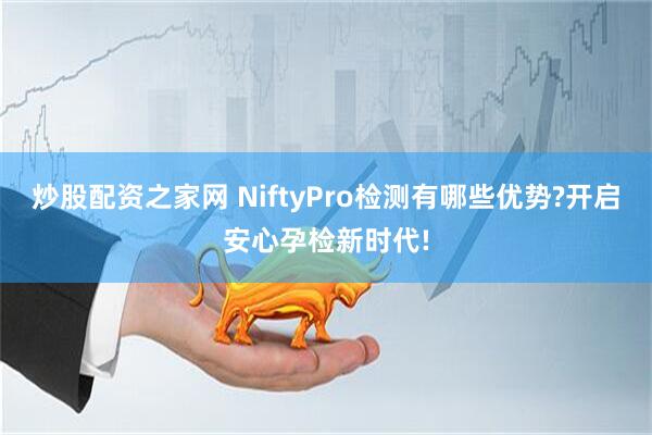 炒股配资之家网 NiftyPro检测有哪些优势?开启安心孕检新时代!