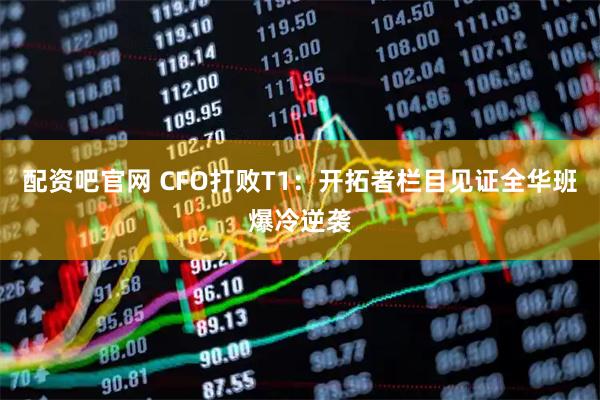 配资吧官网 CFO打败T1:开拓者栏目见证全华班爆冷逆袭