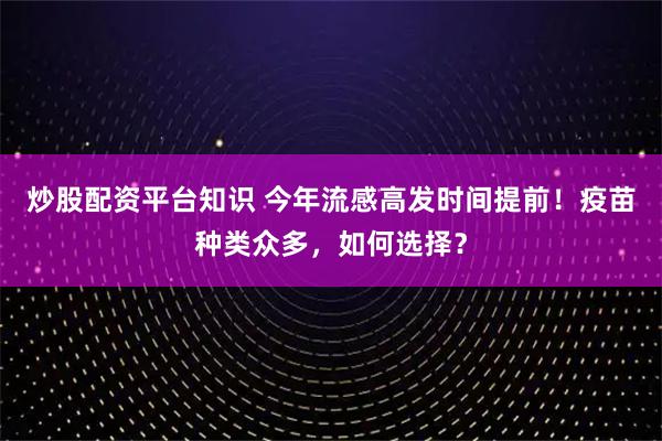 炒股配资平台知识 今年流感高发时间提前！疫苗种类众多，如何选择？