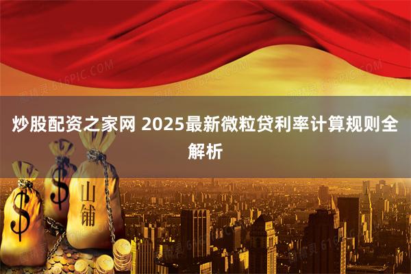 炒股配资之家网 2025最新微粒贷利率计算规则全解析