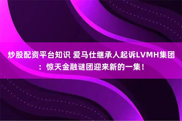炒股配资平台知识 爱马仕继承人起诉LVMH集团：惊天金融谜团迎来新的一集！