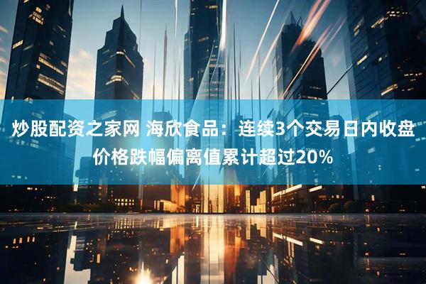 炒股配资之家网 海欣食品:连续3个交易日内收盘价格跌幅偏离值累计超过20%