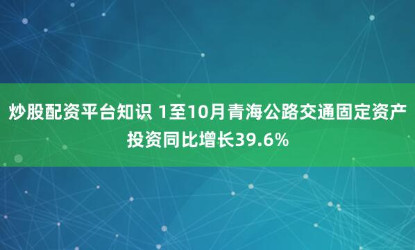 炒股配资平台知识 1至10月青海公路交通固定资产投资同比增长39.6%