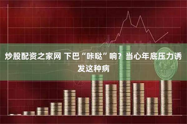 炒股配资之家网 下巴“咔哒”响？当心年底压力诱发这种病