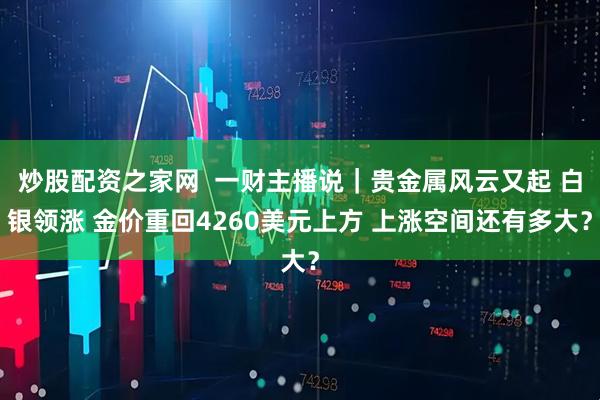 炒股配资之家网  一财主播说｜贵金属风云又起 白银领涨 金价重回4260美元上方 上涨空间还有多大？