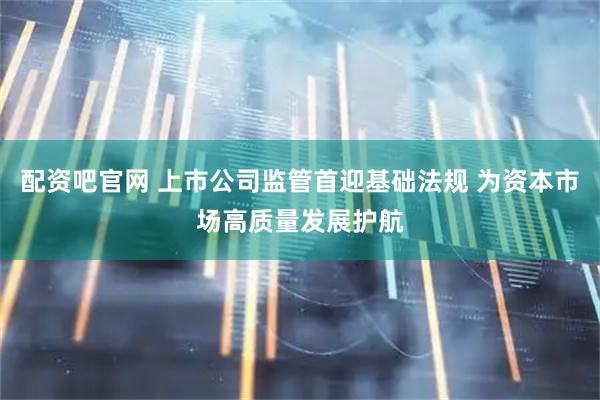 配资吧官网 上市公司监管首迎基础法规 为资本市场高质量发展护航