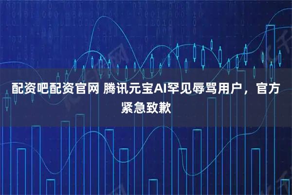 配资吧配资官网 腾讯元宝AI罕见辱骂用户，官方紧急致歉