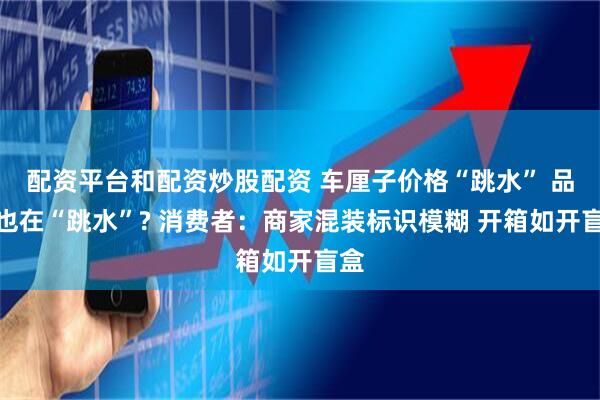 配资平台和配资炒股配资 车厘子价格“跳水” 品质也在“跳水”? 消费者：商家混装标识模糊 开箱如开盲盒