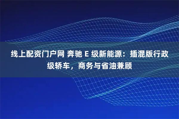 线上配资门户网 奔驰 E 级新能源：插混版行政级轿车，商务与省油兼顾