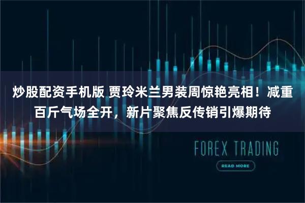 炒股配资手机版 贾玲米兰男装周惊艳亮相！减重百斤气场全开，新片聚焦反传销引爆期待