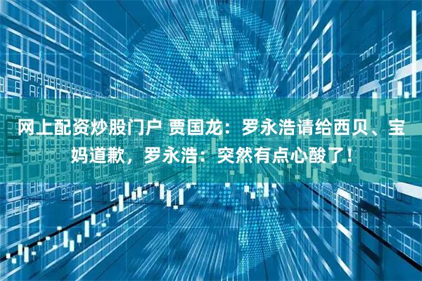 网上配资炒股门户 贾国龙：罗永浩请给西贝、宝妈道歉，罗永浩：突然有点心酸了！