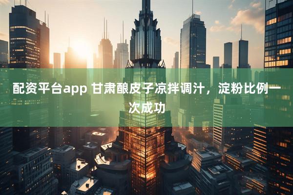 配资平台app 甘肃酿皮子凉拌调汁，淀粉比例一次成功
