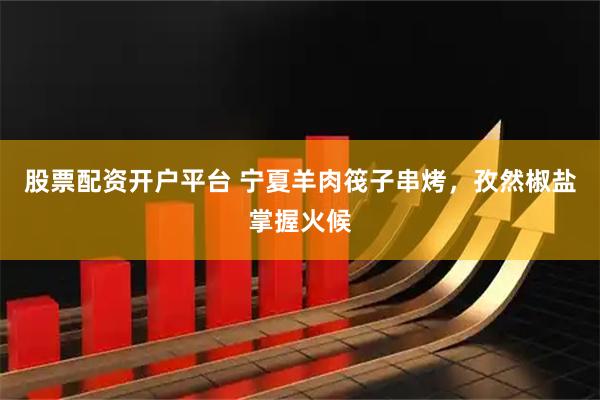 股票配资开户平台 宁夏羊肉筏子串烤，孜然椒盐掌握火候