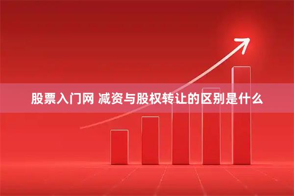 股票入门网 减资与股权转让的区别是什么