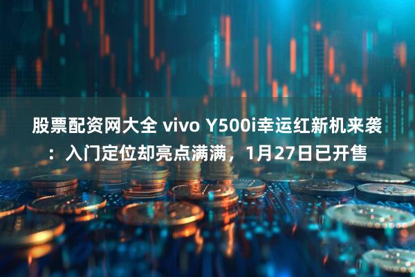 股票配资网大全 vivo Y500i幸运红新机来袭：入门定位却亮点满满，1月27日已开售