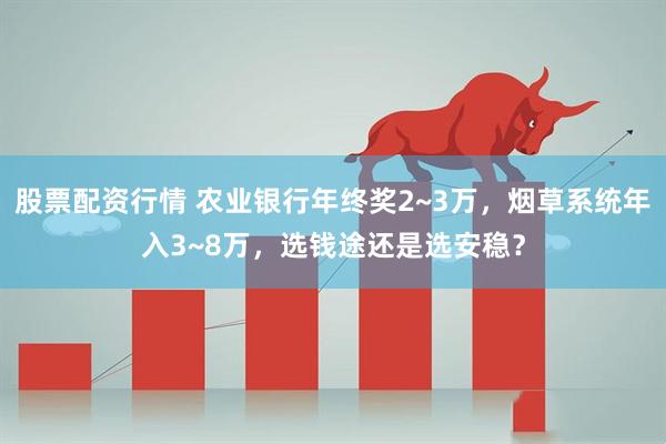 股票配资行情 农业银行年终奖2~3万，烟草系统年入3~8万，选钱途还是选安稳？