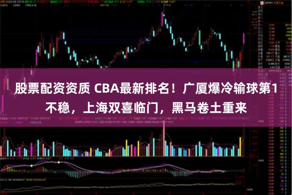股票配资资质 CBA最新排名！广厦爆冷输球第1不稳，上海双喜临门，黑马卷土重来