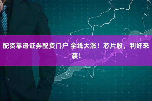 配资靠谱证券配资门户 全线大涨！芯片股，利好来袭！