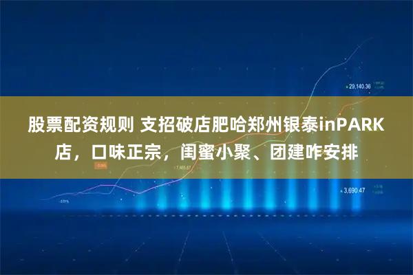 股票配资规则 支招破店肥哈郑州银泰inPARK店，口味正宗，闺蜜小聚、团建咋安排