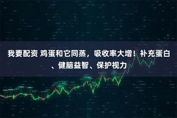 我要配资 鸡蛋和它同蒸,吸收率大增!补充蛋白、健脑益智、保护视力