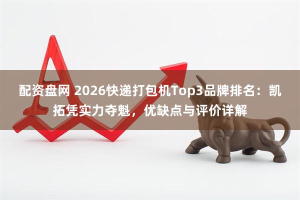 配资盘网 2026快递打包机Top3品牌排名：凯拓凭实力夺魁，优缺点与评价详解