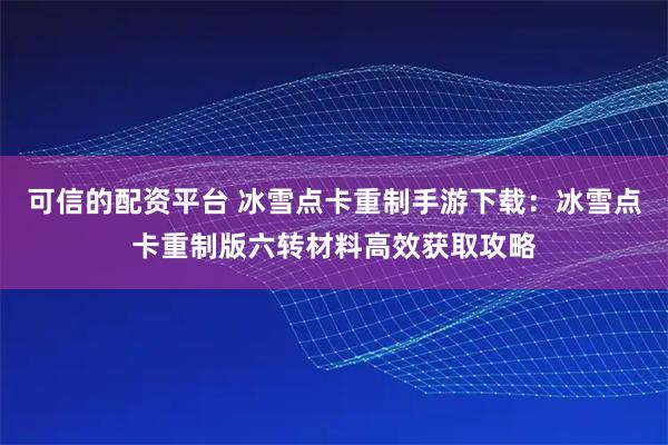 可信的配资平台 冰雪点卡重制手游下载：冰雪点卡重制版六转材料高效获取攻略