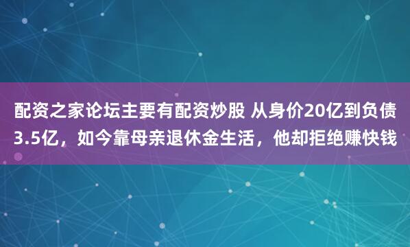 配资之家论坛主要有配资炒股 从身价20亿到负债3.5亿,如今靠母亲退休金生活,他却拒绝赚快钱