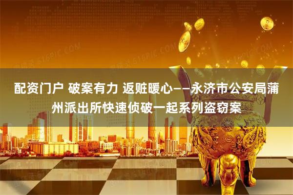 配资门户 破案有力 返赃暖心——永济市公安局蒲州派出所快速侦破一起系列盗窃案