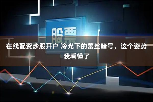 在线配资炒股开户 冷光下的蕾丝暗号,这个姿势我看懂了