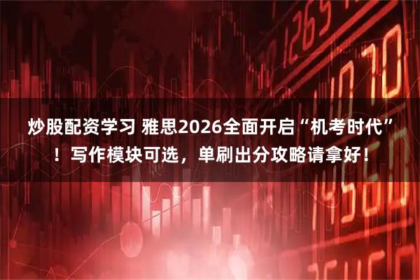 炒股配资学习 雅思2026全面开启“机考时代”!写作模块可选,单刷出分攻略请拿好!