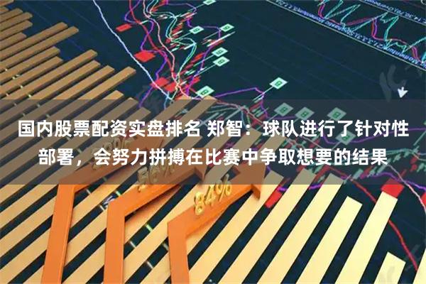 国内股票配资实盘排名 郑智:球队进行了针对性部署,会努力拼搏在比赛中争取想要的结果