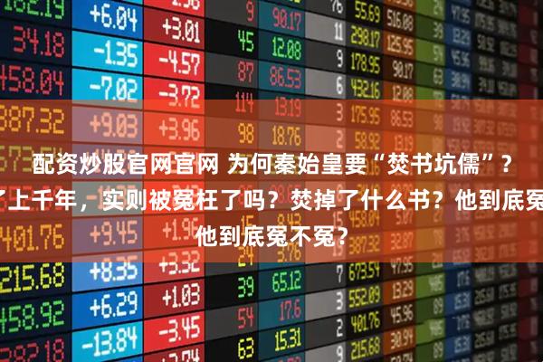 配资炒股官网官网 为何秦始皇要“焚书坑儒”?被骂了上千年,实则被冤枉了吗?焚掉了什么书?他到底冤不冤?