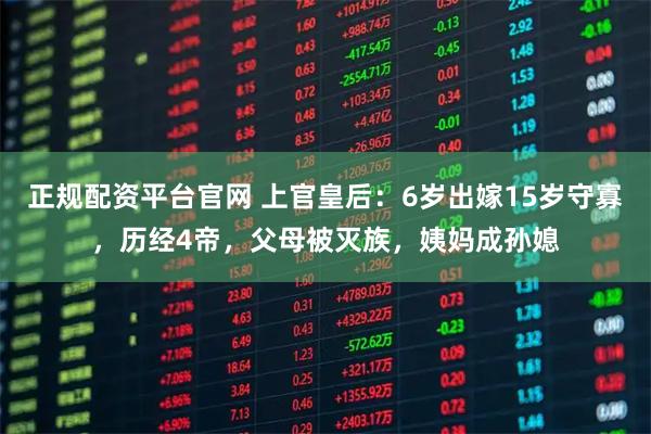 正规配资平台官网 上官皇后：6岁出嫁15岁守寡，历经4帝，父母被灭族，姨妈成孙媳