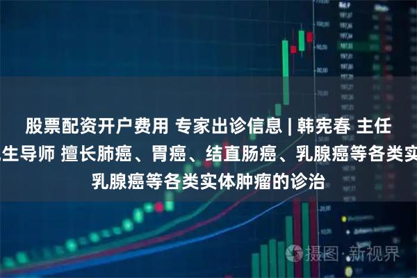 股票配资开户费用 专家出诊信息 | 韩宪春 主任医师 硕士研究生导师 擅长肺癌、胃癌、结直肠癌、乳腺癌等各类实体肿瘤的诊治